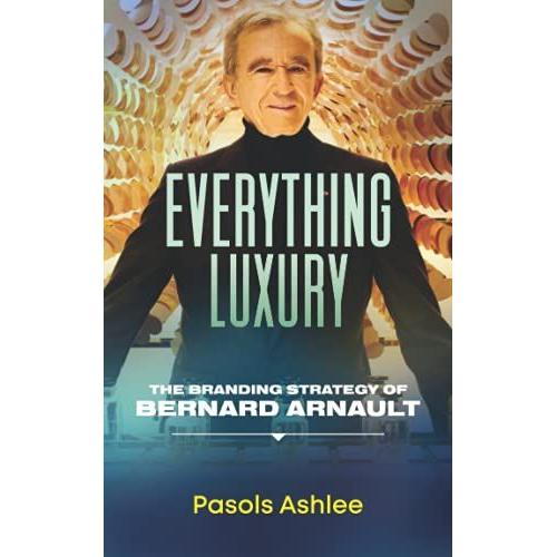 Everything Luxury: The Branding Strategy Of Bernard Arnault (Bernard Arnault Books)