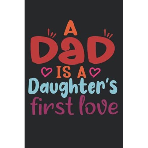 A Dad Is A Daughter's First Love: Best Notebook For Fathers From Dughter ,120 Pages,6*9 Inches