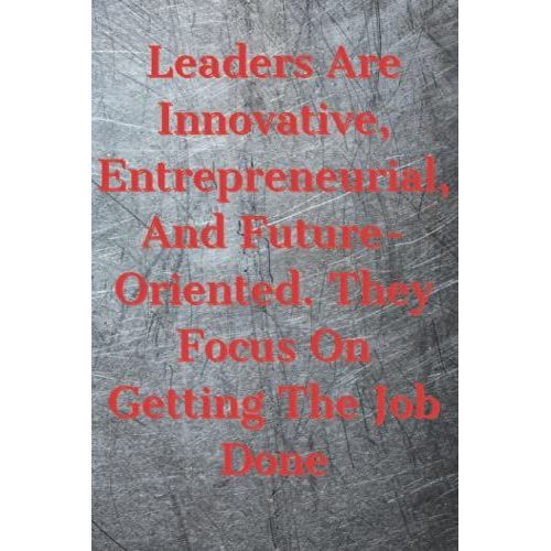Leaders Are Innovative, Entrepreneurial, And Future-Oriented. They Focus On Getting The Job Done: Blank Notebook With Motivational Quotation On A Cover (Motivational Notebooks)