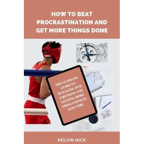 How To Beat Procrastination And Get More Things Done: The Ultimate Guide To Managing Our Emotions And Get More Things Done In Less Time