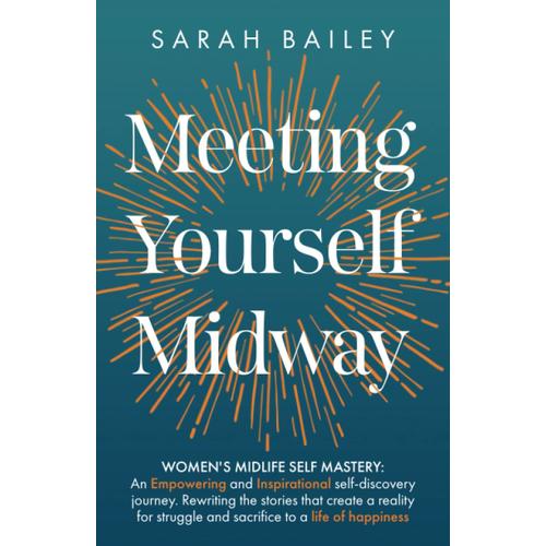 Meeting Yourself Midway: Women's Midlife Self Mastery: An Empowering And Inspirational Self-Discovery Journey. Rewriting The Stories That Create A ... And Sacrifice To A Life Of Happiness.