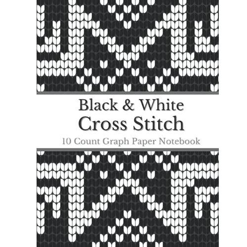 Cross Stitch 10 Count Graph Paper Notebook Black & White: Cross Stitching Notebook In 10 Squares Per Inch Grid | Makes It Easy To Create Simple Or ... Gift For Cross Stitch Lovers And Enthusiasts