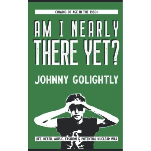 Am I Nearly There Yet?: Coming Of Age In The 1980s: Life, Death, Music, Fashion & Potential Nuclear War (Go Light Or Go Home: The Golightly Chronicles)