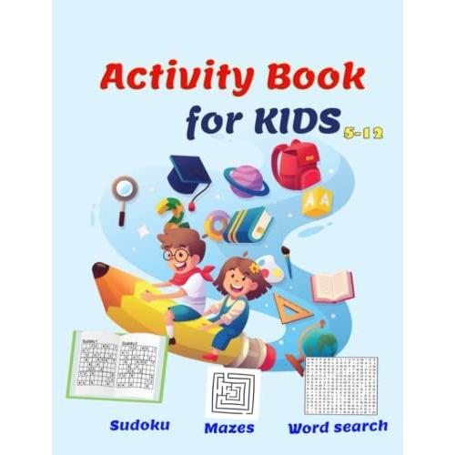 Activity Book For Kids 5-12: The Book Contains More Than 80 Puzzles That Vary Between Word Search, Mazes And Sudoku.