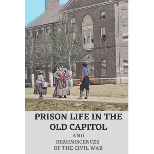 Prison Life In The Old Capitol And Reminiscences Of The Civil War: And Reminiscences Of The Civil War