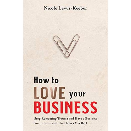 How To Love Your Business: Stop Recreating Trauma And Have A Business You Love- And That Loves You Back