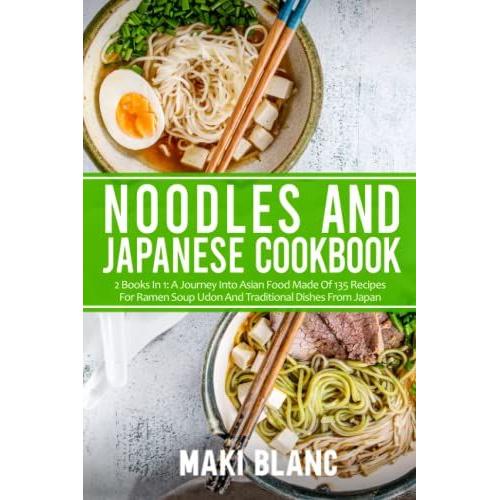 Noodles And Japanese Cookbook: 2 Books In 1: A Journey Into Asian Food Made Of 135 Recipes For Ramen Soup Udon And Traditional Dishes From Japan