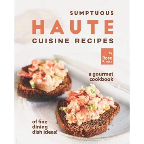 Sumptuous Haute Cuisine Recipes: A Gourmet Cookbook Of Fine Dining Dish Ideas!