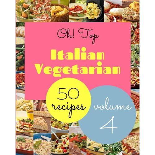 Oh! Top 50 Italian Vegetarian Recipes Volume 4: Not Just A Italian Vegetarian Cookbook!