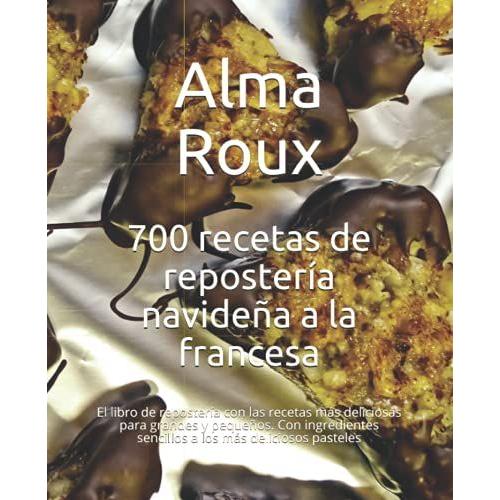 700 Recetas De Repostería Navideña A La Francesa: Las Fórmulas Más Deliciosas Para Grandes Y Pequeños. Con Ingredientes Sencillos A Los Más Deliciosos Pasteles