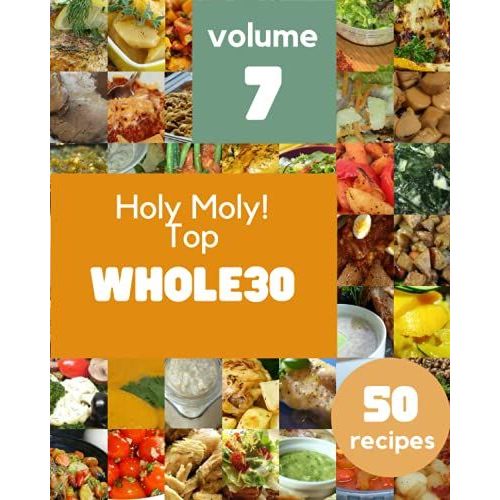 Holy Moly! Top 50 Whole30 Recipes Volume 7: Whole30 Cookbook - Where Passion For Cooking Begins