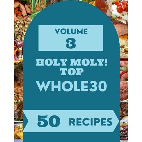 Holy Moly! Top 50 Whole30 Recipes Volume 3: An One-Of-A-Kind Whole30 Cookbook
