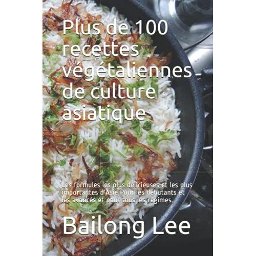 Plus De 100 Recettes Végétaliennes De Culture Asiatique: Les Formules Les Plus Délicieuses Et Les Plus Importantes D'asie Pour Les Débutants Et Les Avancés Et Pour Tous Les Régimes.