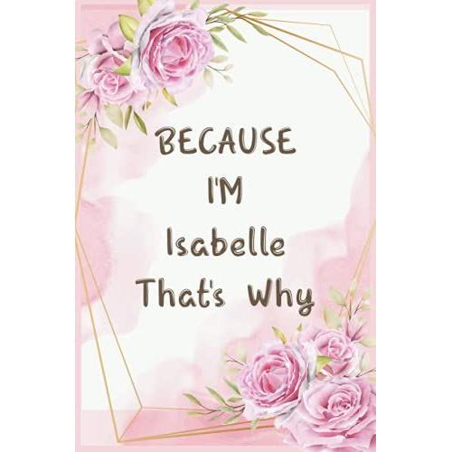 Because I'm Isabelle That's Why: Journal Great Gifts For Women, Girls, Wives, Best Gift For Your Friends | Isabelle Personal Name Journal | Christmas ... For Anniversary Gifts And New Year Gifts