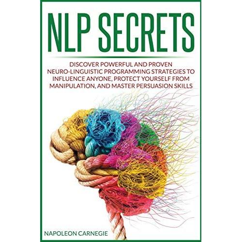 Nlp Secrets: Discover Powerful And Proven Neuro-Linguistic Programming Strategies To Influence Anyone, Protect Yourself From Manipu