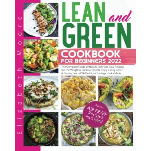 Lean And Green Cookbook For Beginners 2022: The Complete Guide With 500 Tasty And Easy Recipes To Lose Weight & Improve Health. Enjoy Eating Green & Staying Lean With Delicious Fuelings Hacks Meals