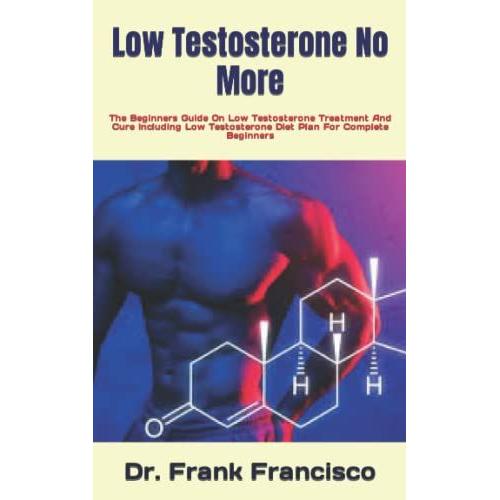 Low Testosterone No More: The Beginners Guide On Low Testosterone Treatment And Cure Including Low Testosterone Diet Plan For Complete Beginners