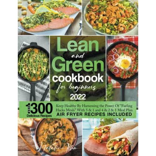 Lean And Green Cookbook For Beginners 2022: Over 1300 Delicious Recipes. Keep Healthy By Harnessing The Power Of "Fueling Hacks Meals" With 5 & 1 And 4 & 2 & 1 Meal Plan (Air Fryer Recipes Includes)