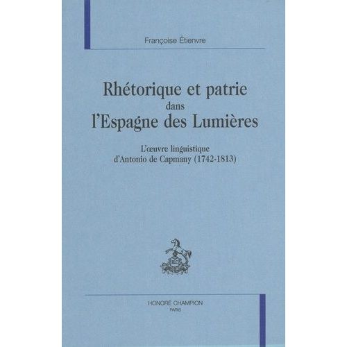 Rhétorique Et Patrie Dans L'espagne Des Lumières - L'oeuvre Linguistique D'antonio De Capmany (1742-1813)