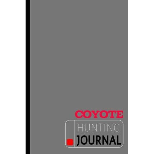 Coyote Hunting Journal: Coyote Hunting Log Book. Track & Record Your Catches. Perfect For Every Expedition