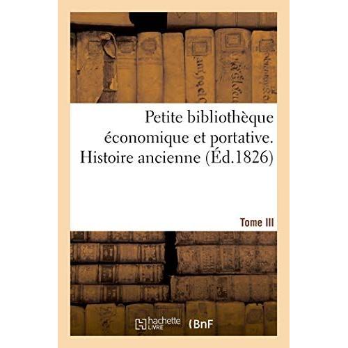 Petite Bibliothèque Économique Et Portative Ou Collection De Résumés Sur L'histoire Et Les Sciences: Tome Iii. Histoire Ancienne
