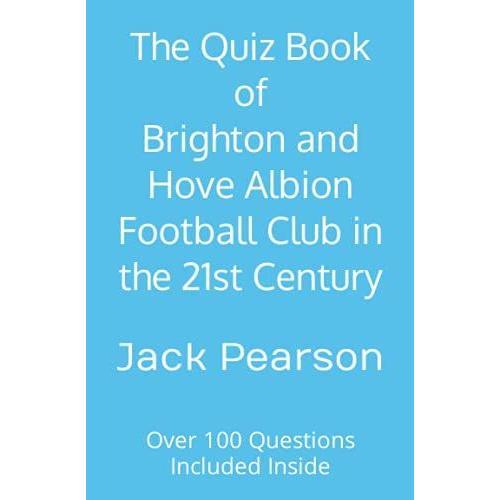 The Quiz Book Of Brighton And Hove Albion Football Club In The 21st Century: Over 100 Questions Included Inside