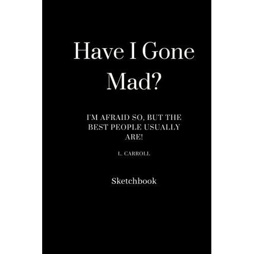 Have I Gone Mad? I'm Afraid So But The Best People Usually Are! Lewis Carroll Sketchbook: Unlined Notebook Pad/Sketchbook|Uk Designed Cover|Alice ... Artists, Teens, Men And Women Doodlers