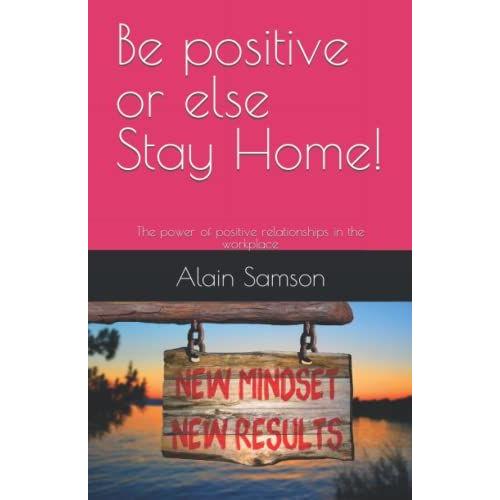 Be Positive Or Else Stay Home!: The Power Of Positive Relationships In The Workplace