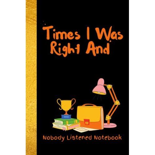 Times I Was Right And Nobody Listened Notebook 2022: Funny Notebooks For The Office,Journal Gift For Men Or Women(Family And Friends),120 Pages Blank ... Gift Ideas For Co-Workers(6 X 9 Inches)