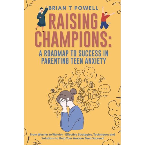 A Roadmap To Success In Parenting Teen Anxiety From Worrier To Warrior - Effective Strategies, Techniques And Solutions To Help Your Anxious Teen Succeed