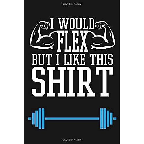 I Would Flex But Like This Shirt: Funny Mens Workout Journal Notebook, 6 X 9 Inches,120 Lined Writing Pages, Matte Finish ( Weight Lifters )