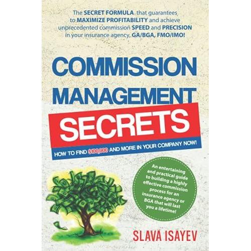 Commission Management Secrets: How To Find An Additional $100,000 In Your Agency - The Secret Formula That Guarantees To Maximize Your Profitability ... Precision In Your Agency, Ga/Bga, Fmo/Imo!