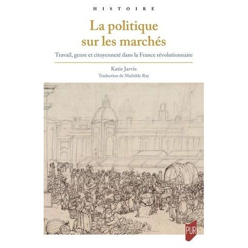 La Politique Sur Les Marchés - Travail, Genre Et Citoyenneté Dans La France Révolutionnaire