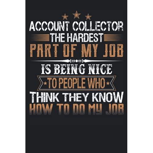 Account Collector The Hardest Part Of My Job Is Being Nice To People Who Think They Know How To Do My Job: Funny Notebook With Lined College Ruled ... Meetings And The Office Or At The Workplace