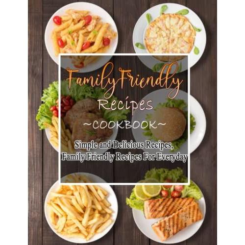 Family-Friendly Recipes Cookbook: Simple And Delicious Recipes, Family Friendly Recipes For Everyday