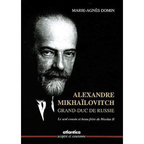 Alexandre Mikhaïlovitch, Grand-Duc De Russie - Le Seul Cousin Et Beau-Frère De Nicolas Ii