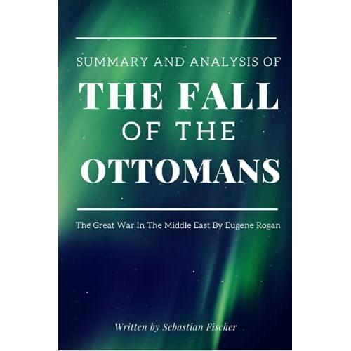 Summary And Analysis Of The Fall Of The Ottomans: The Great War In The Middle East By Eugene Rogan