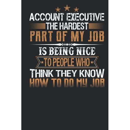 Account Executive The Hardest Part Of My Job Is Being Nice To People Who Think They Know How To Do My Job: Funny Notebook With Lined College Ruled ... Meetings And The Office Or At The Workplace