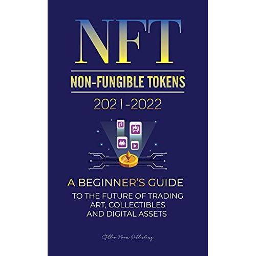 Nft (Non-Fungible Tokens) 2021-2022: A Beginner's Guide To The Future Of Trading Art, Collectibles And Digital Assets (Opensea, Rarible, Cryptokitties, Ethereum, Polkadot, Enj, Flow, Mana, Splyt &