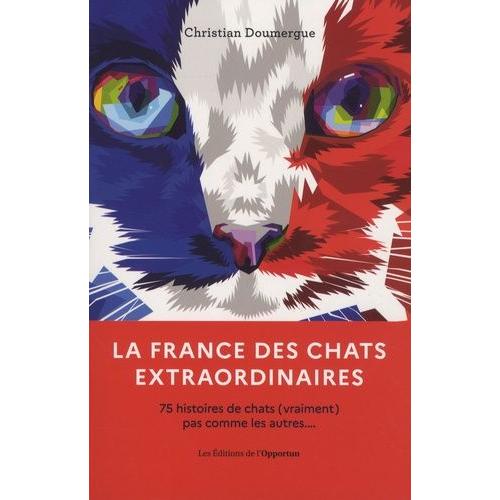 La France Des Chats Extraordinaires - 75 Histoires De Chats (Vraiment) Pas Comme Les Autres