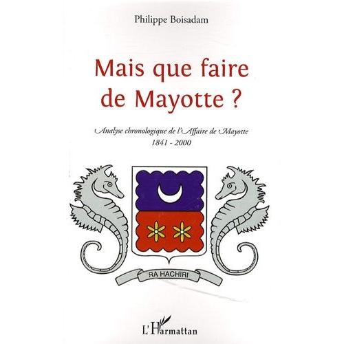 Mais Que Faire De Mayotte ? - Chronologie Commentée D'une "Affaire Aussi Dérisoire" (1841-2000)