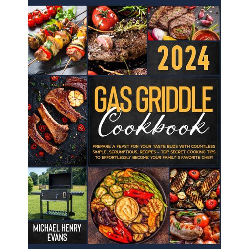 Gas Griddle Cookbook: Prepare A Feast For Your Taste Buds With Countless Simple, Succulent, Recipes Top Secret Cooking Tips To Effortlessly Become Your Familys Favorite Chef!
