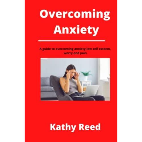 Overcoming Anxiety: A Guide To Overcoming Anxiety, Low Self Esteem, Worry And Pain