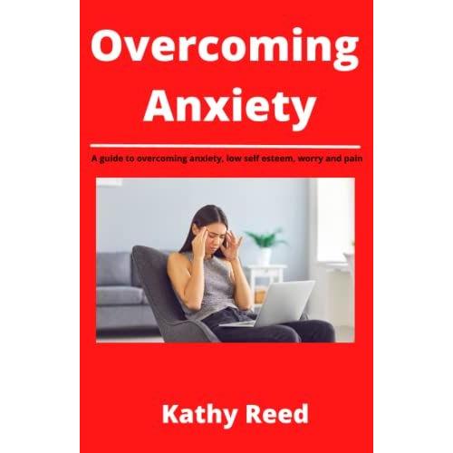 Overcoming Anxiety: A Guide To Overcoming Anxiety, Low Self Esteem, Worry And Pain