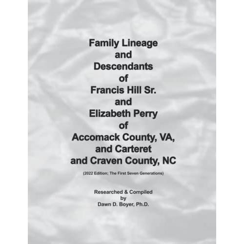 Family Lineage And Descendants Of Francis Hill Sr. And Elizabeth Perry Of Accomack County, Va, And Carteret And Craven County, Nc: 2022 Edition; The First Seven Generations (Genealogy Lineage)