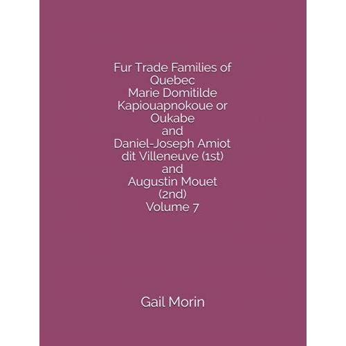 Fur Trade Families Of Quebec Marie Domitilde Kapiouapnokoue Or Oukabe And Daniel-Joseph Amiot Dit Villeneuve (1st) And Augustin Mouet (2nd) Volume 7