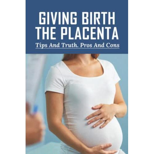 Giving Birth The Placenta: Tips And Truth. Pros And Cons