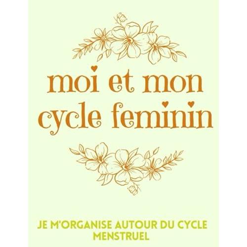 Moi Et Mon Cycle Féminin Je M'organise Autour Du Cycle Menstruel: Carnet Pour Le Suivi Du Cycle Menstruel Pour Filles Et Femmes