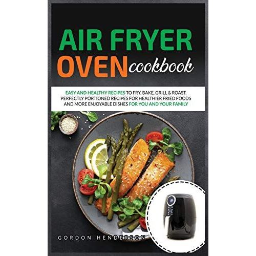 Air Fryer Oven Cookbook: Easy And Healthy Recipes To Fry, Bake, Grill & Roast. Perfectly Portioned Recipes For Healthier Fried Foods And More E