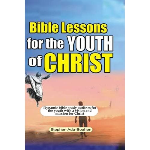 Bible Lessons For The Youth Of Christ: Dynamic Bible Study Outlines For The Youth With A Vision And Mission For Christ